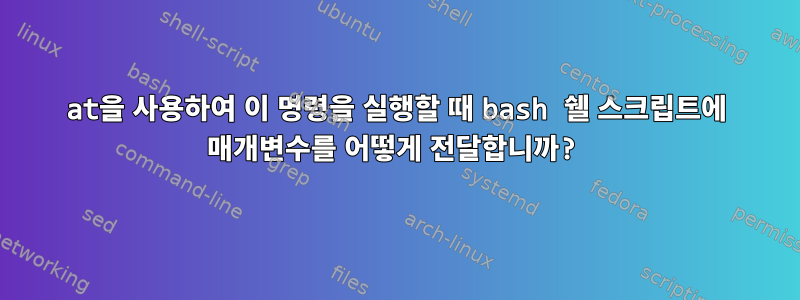 at을 사용하여 이 명령을 실행할 때 bash 쉘 스크립트에 매개변수를 어떻게 전달합니까?