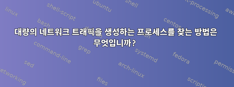 대량의 네트워크 트래픽을 생성하는 프로세스를 찾는 방법은 무엇입니까?