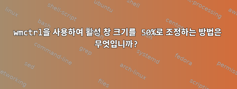 wmctrl을 사용하여 활성 창 크기를 50%로 조정하는 방법은 무엇입니까?