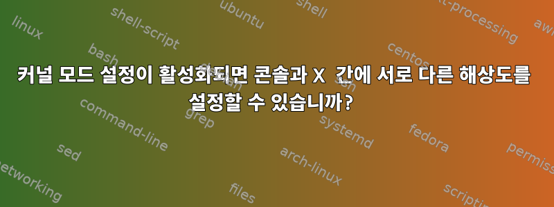 커널 모드 설정이 활성화되면 콘솔과 X 간에 서로 다른 해상도를 설정할 수 있습니까?