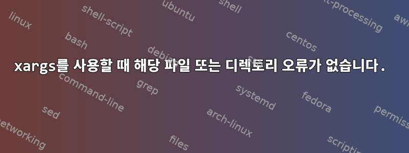 xargs를 사용할 때 해당 파일 또는 디렉토리 오류가 없습니다.