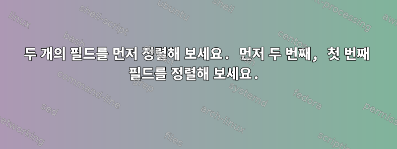 두 개의 필드를 먼저 정렬해 보세요. 먼저 두 번째, 첫 번째 필드를 정렬해 보세요.