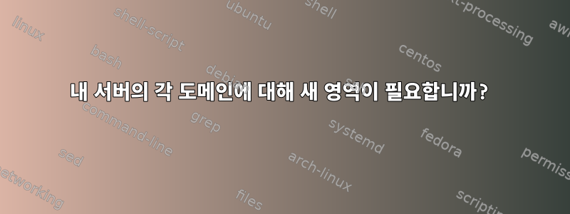 내 서버의 각 도메인에 대해 새 영역이 필요합니까?