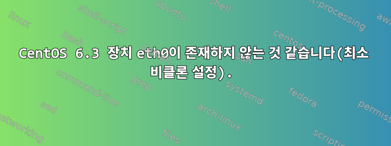 CentOS 6.3 장치 eth0이 존재하지 않는 것 같습니다(최소 비클론 설정).