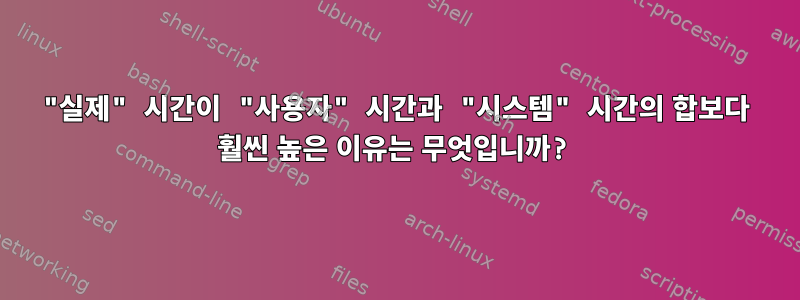 "실제" 시간이 "사용자" 시간과 "시스템" 시간의 합보다 훨씬 높은 이유는 무엇입니까?