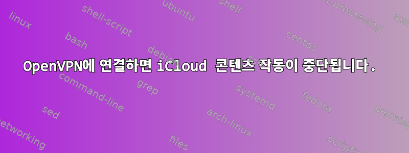 OpenVPN에 연결하면 iCloud 콘텐츠 작동이 중단됩니다.