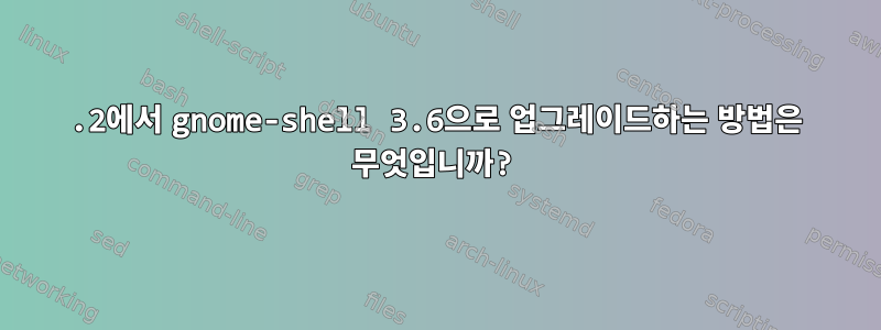 3.2에서 gnome-shell 3.6으로 업그레이드하는 방법은 무엇입니까?