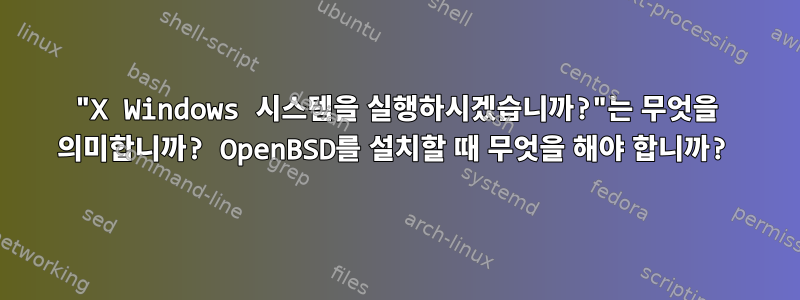 "X Windows 시스템을 실행하시겠습니까?"는 무엇을 의미합니까? OpenBSD를 설치할 때 무엇을 해야 합니까?