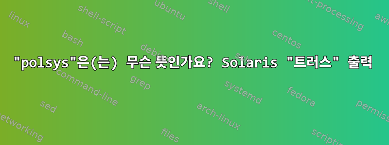 "polsys"은(는) 무슨 뜻인가요? Solaris "트러스" 출력