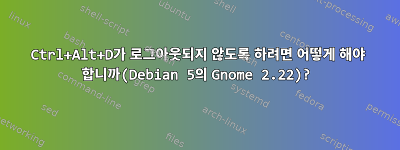 Ctrl+Alt+D가 로그아웃되지 않도록 하려면 어떻게 해야 합니까(Debian 5의 Gnome 2.22)?