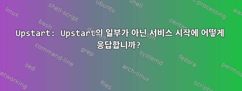 Upstart: Upstart의 일부가 아닌 서비스 시작에 어떻게 응답합니까?