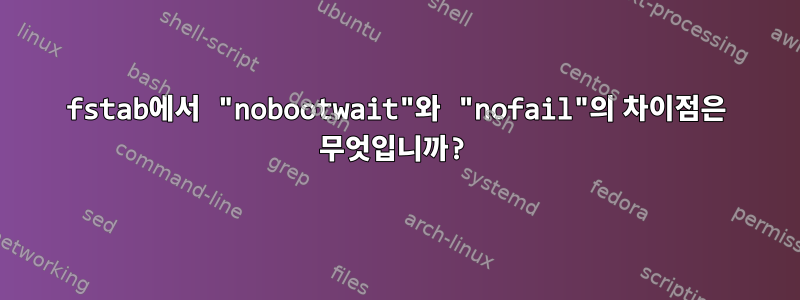 fstab에서 "nobootwait"와 "nofail"의 차이점은 무엇입니까?