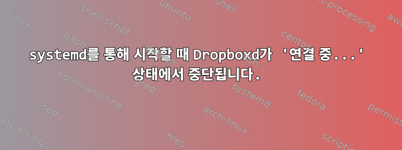 systemd를 통해 시작할 때 Dropboxd가 '연결 중...' 상태에서 중단됩니다.