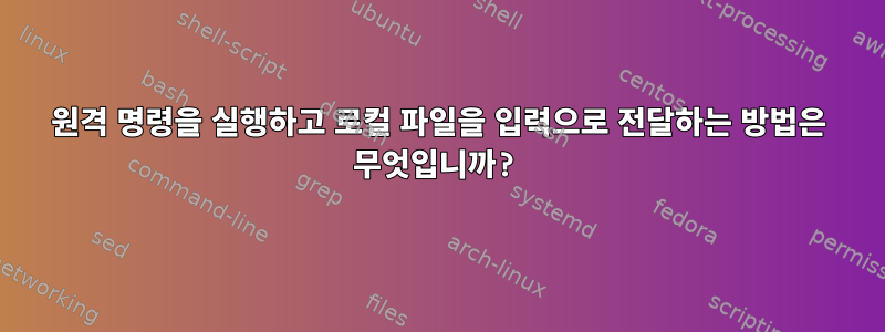 원격 명령을 실행하고 로컬 파일을 입력으로 전달하는 방법은 무엇입니까?