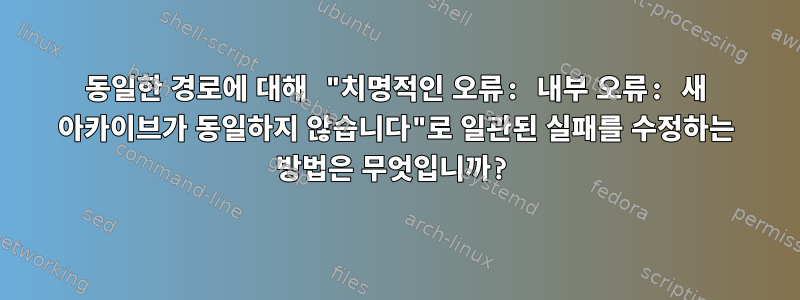 동일한 경로에 대해 "치명적인 오류: 내부 오류: 새 아카이브가 동일하지 않습니다"로 일관된 실패를 수정하는 방법은 무엇입니까?