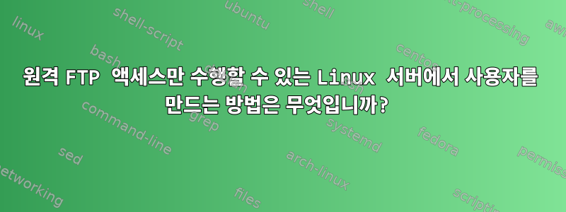 원격 FTP 액세스만 수행할 수 있는 Linux 서버에서 사용자를 만드는 방법은 무엇입니까?