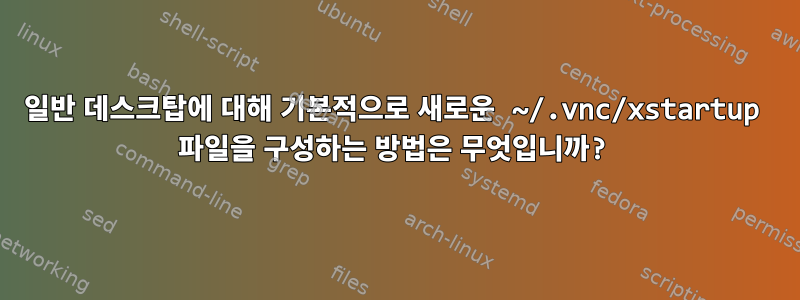 일반 데스크탑에 대해 기본적으로 새로운 ~/.vnc/xstartup 파일을 구성하는 방법은 무엇입니까?