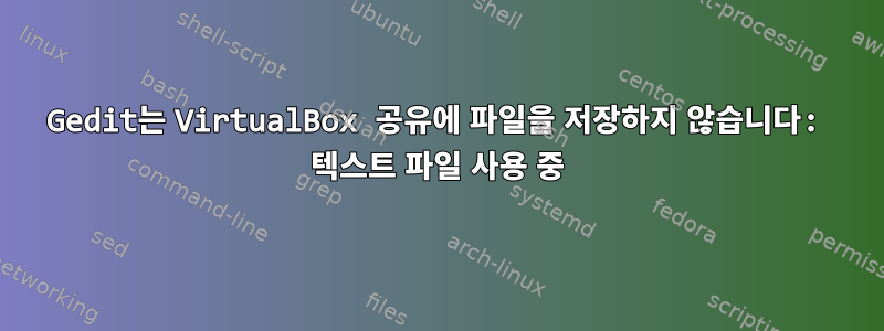 Gedit는 VirtualBox 공유에 파일을 저장하지 않습니다: 텍스트 파일 사용 중