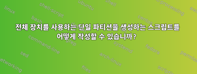 전체 장치를 사용하는 단일 파티션을 생성하는 스크립트를 어떻게 작성할 수 있습니까?