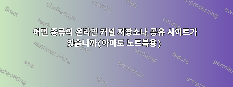 어떤 종류의 온라인 커널 저장소나 공유 사이트가 있습니까(아마도 노트북용)