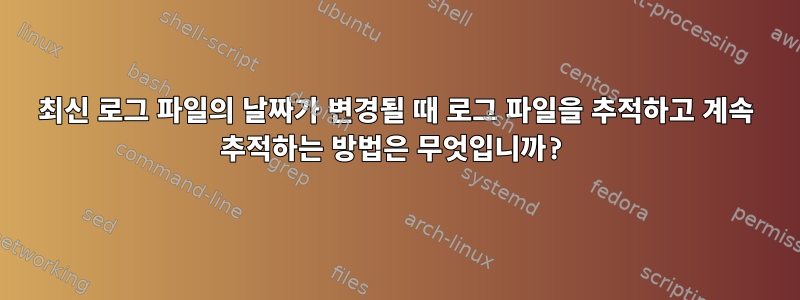 최신 로그 파일의 날짜가 변경될 때 로그 파일을 추적하고 계속 추적하는 방법은 무엇입니까?