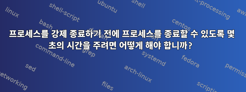 프로세스를 강제 종료하기 전에 프로세스를 종료할 수 있도록 몇 초의 시간을 주려면 어떻게 해야 합니까?