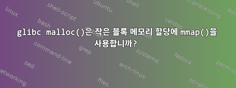 glibc malloc()은 작은 블록 메모리 할당에 mmap()을 사용합니까?