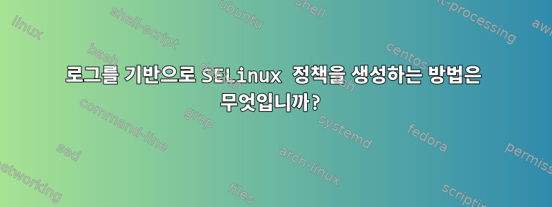 로그를 기반으로 SELinux 정책을 생성하는 방법은 무엇입니까?