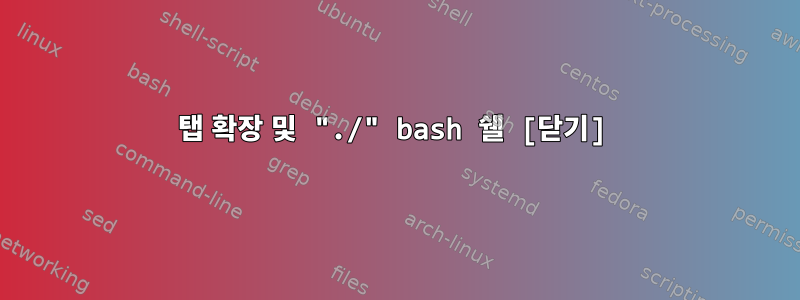 탭 확장 및 "./" bash 쉘 [닫기]