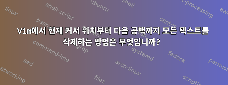 Vim에서 현재 커서 위치부터 다음 공백까지 모든 텍스트를 삭제하는 방법은 무엇입니까?