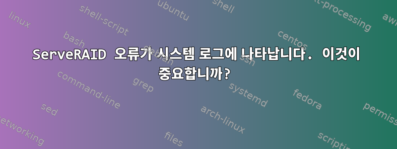 ServeRAID 오류가 시스템 로그에 나타납니다. 이것이 중요합니까?