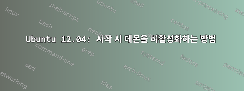 Ubuntu 12.04: 시작 시 데몬을 비활성화하는 방법