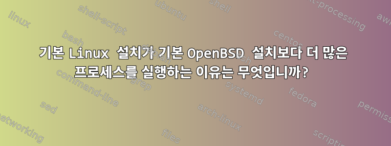 기본 Linux 설치가 기본 OpenBSD 설치보다 더 많은 프로세스를 실행하는 이유는 무엇입니까?