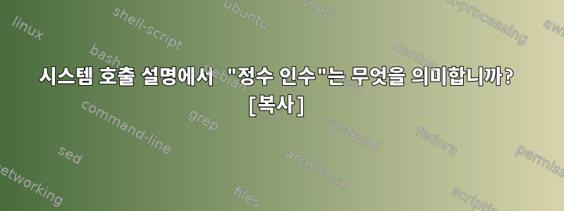 시스템 호출 설명에서 "정수 인수"는 무엇을 의미합니까? [복사]