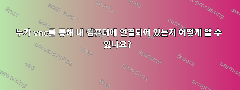 누가 vnc를 통해 내 컴퓨터에 연결되어 있는지 어떻게 알 수 있나요?