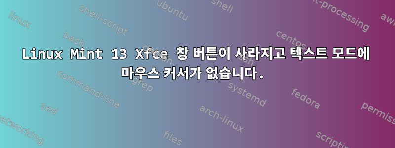 Linux Mint 13 Xfce 창 버튼이 사라지고 텍스트 모드에 마우스 커서가 없습니다.