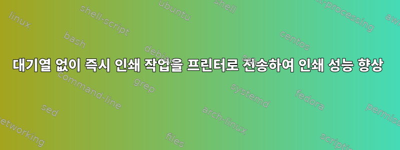 대기열 없이 즉시 인쇄 작업을 프린터로 전송하여 인쇄 성능 향상