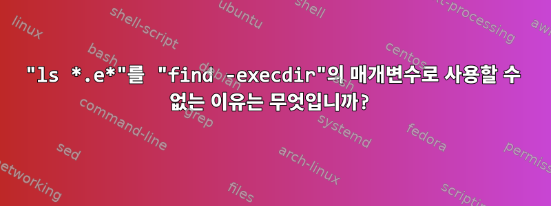 "ls *.e*"를 "find -execdir"의 매개변수로 사용할 수 없는 이유는 무엇입니까?