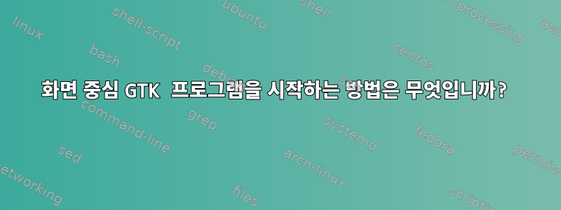 화면 중심 GTK 프로그램을 시작하는 방법은 무엇입니까?