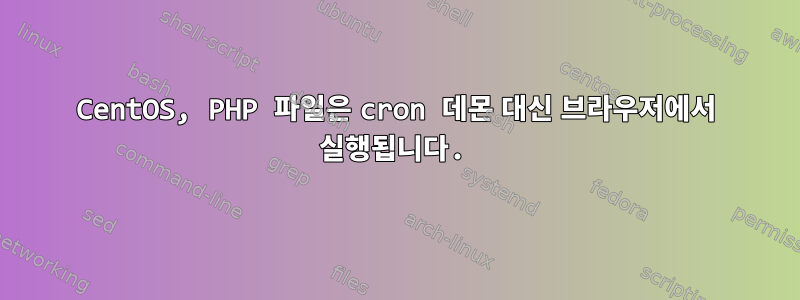 CentOS, PHP 파일은 cron 데몬 대신 브라우저에서 실행됩니다.