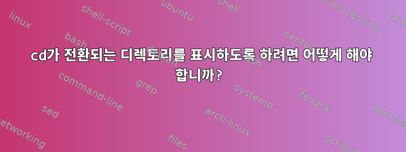 cd가 전환되는 디렉토리를 표시하도록 하려면 어떻게 해야 합니까?