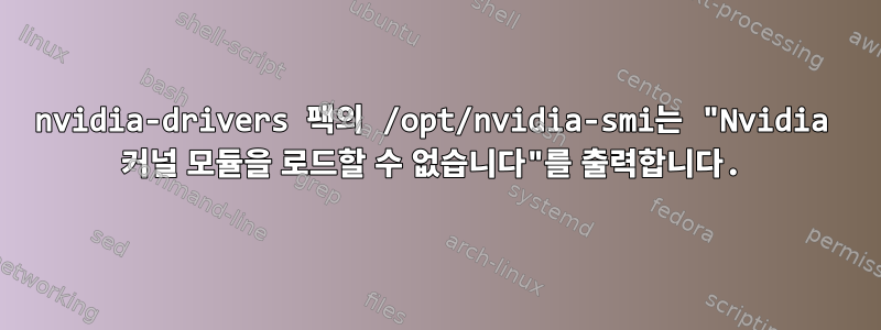 nvidia-drivers 팩의 /opt/nvidia-smi는 "Nvidia 커널 모듈을 로드할 수 없습니다"를 출력합니다.