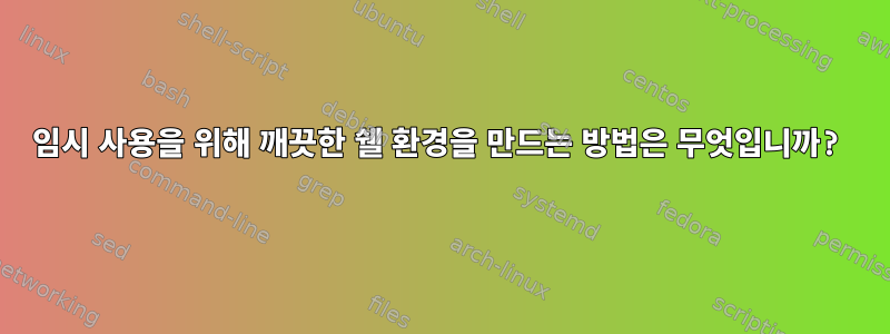 임시 사용을 위해 깨끗한 쉘 환경을 만드는 방법은 무엇입니까?