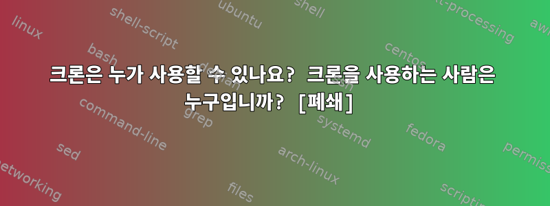 크론은 누가 사용할 수 있나요? 크론을 사용하는 사람은 누구입니까? [폐쇄]