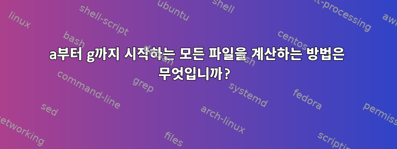 a부터 g까지 시작하는 모든 파일을 계산하는 방법은 무엇입니까?