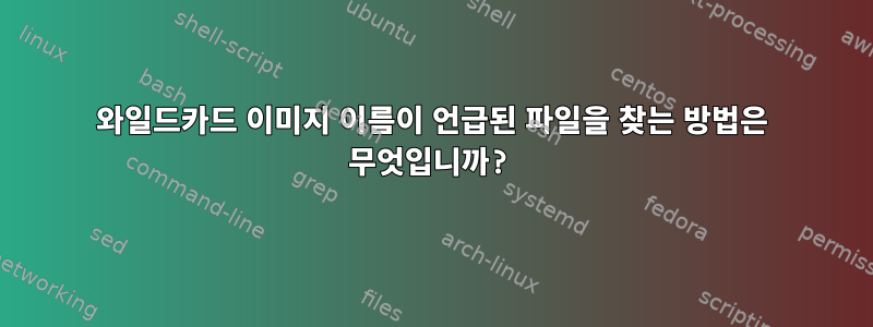 와일드카드 이미지 이름이 언급된 파일을 찾는 방법은 무엇입니까?