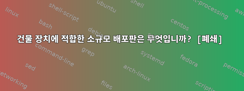 건물 장치에 적합한 소규모 배포판은 무엇입니까? [폐쇄]