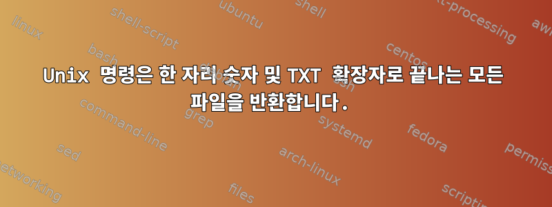 Unix 명령은 한 자리 숫자 및 TXT 확장자로 끝나는 모든 파일을 반환합니다.