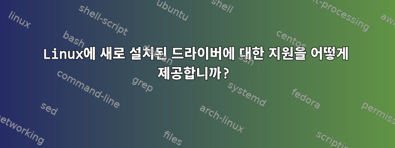 Linux에 새로 설치된 드라이버에 대한 지원을 어떻게 제공합니까?