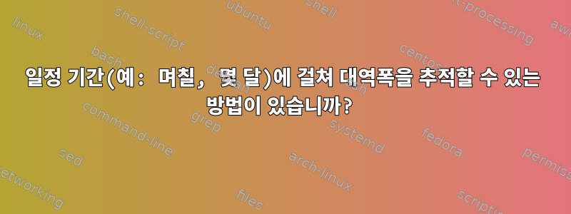 일정 기간(예: 며칠, 몇 달)에 걸쳐 대역폭을 추적할 수 있는 방법이 있습니까?